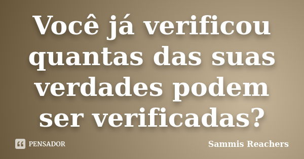 Você já verificou quantas das suas verdades podem ser verificadas?... Frase de Sammis Reachers.