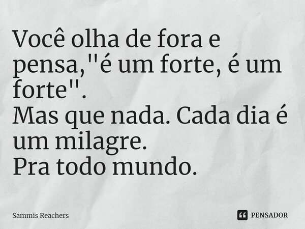 ⁠Você olha de fora e pensa, "é um forte, é um forte". Mas que nada. Cada dia é um milagre. Pra todo mundo.... Frase de Sammis Reachers.