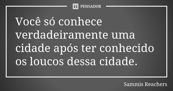 Você só conhece verdadeiramente uma cidade após ter conhecido os loucos dessa cidade.... Frase de Sammis Reachers.