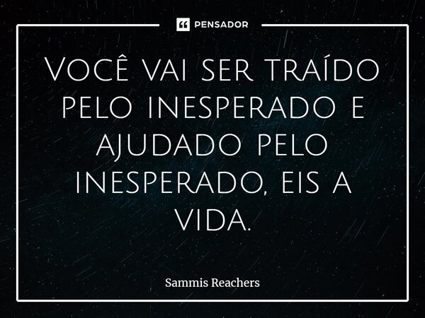 ⁠Você vai ser traído pelo inesperado e ajudado pelo inesperado, eis a vida.... Frase de Sammis Reachers.