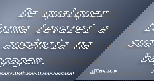 De qualquer forma levarei a sua ausência na bagagem.... Frase de Sammy Beltrame (Layse Santana).