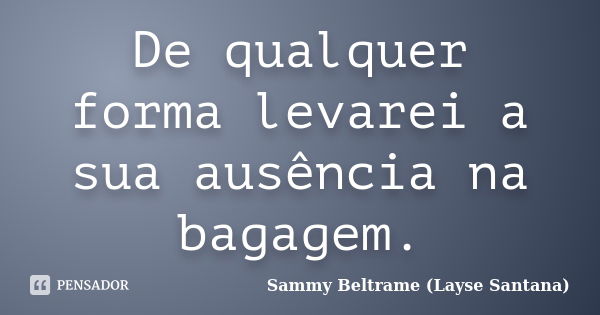 De qualquer forma levarei a sua ausência na bagagem.... Frase de Sammy Beltrame (Layse Santana).