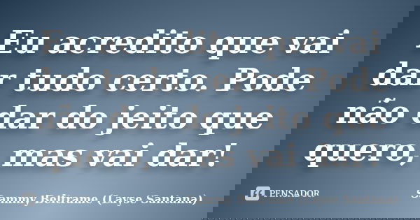 Eu acredito que vai dar tudo certo. Pode não dar do jeito que quero, mas vai dar!... Frase de Sammy Beltrame (Layse Santana).