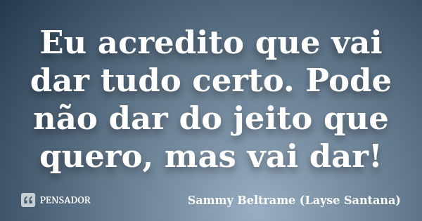 Eu acredito que vai dar tudo certo. Pode não dar do jeito que quero, mas vai dar!... Frase de Sammy Beltrame (Layse Santana).