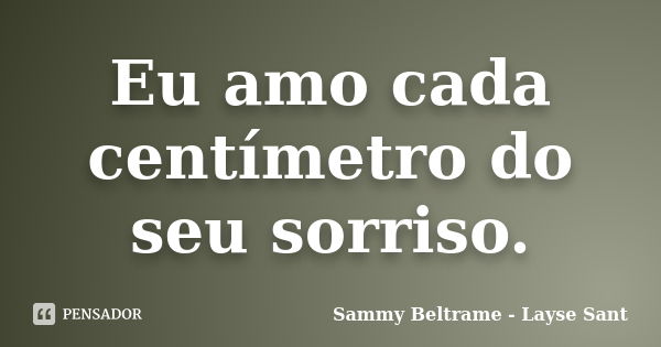 Eu amo cada centímetro do seu sorriso.... Frase de Sammy Beltrame - Layse Sant.