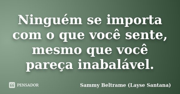 Ninguém se importa com o que você sente, mesmo que você pareça inabalável.... Frase de Sammy Beltrame (Layse Santana).