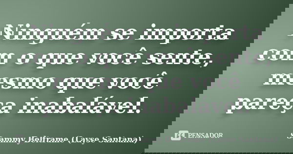 Ninguém se importa com o que você sente, mesmo que você pareça inabalável.... Frase de Sammy Beltrame (Layse Santana).
