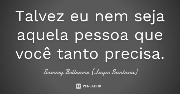 Talvez eu nem seja aquela pessoa que você tanto precisa.... Frase de Sammy Beltrame (Layse Santana).