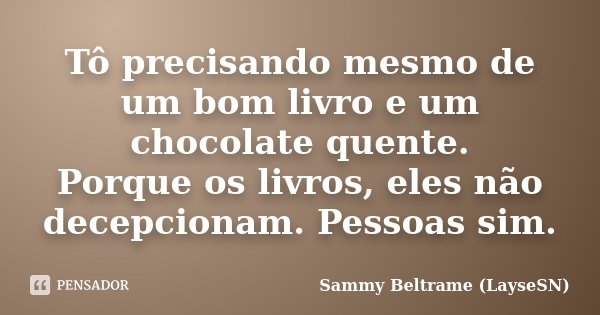 Tô precisando mesmo de um bom livro e um chocolate quente. Porque os livros, eles não decepcionam. Pessoas sim.... Frase de Sammy Beltrame (LayseSN).