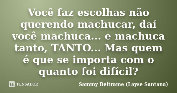 Você faz escolhas não querendo machucar, daí você machuca... e machuca tanto, TANTO... Mas quem é que se importa com o quanto foi difícil?... Frase de Sammy Beltrame (Layse Santana).