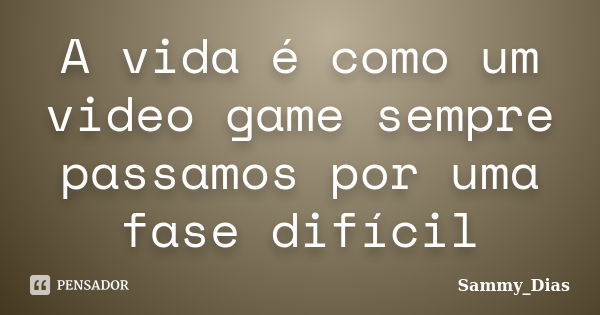 A vida é como um video game sempre passamos por uma fase difícil... Frase de Sammy_Dias.