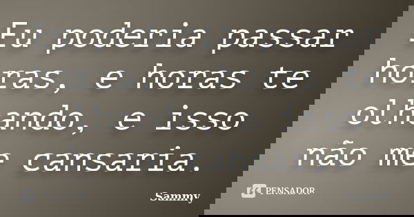 Eu poderia passar horas, e horas te olhando, e isso não me cansaria.... Frase de Sammy.