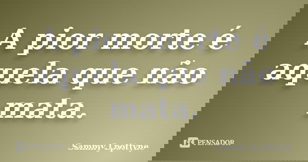 A pior morte é aquela que não mata.... Frase de Sammy Lpottyne.