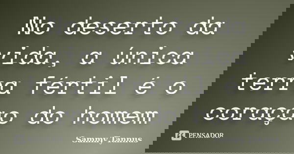 No deserto da vida, a única terra fértil é o coraçao do homem... Frase de Sammy Tannus.