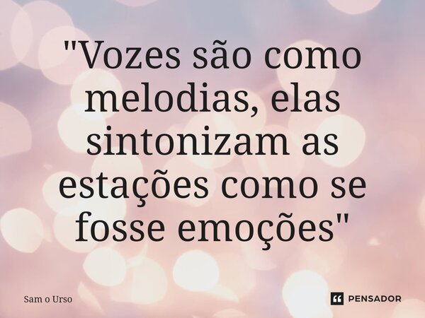 ⁠"Vozes são como melodias, elas sintonizam as estações como se fosse emoções"... Frase de Sam o Urso.