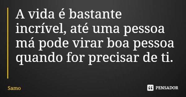 A vida é bastante incrível, até uma pessoa má pode virar boa pessoa quando for precisar de ti.... Frase de Samo.