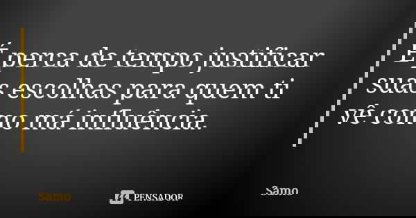 É perca de tempo justificar suas escolhas para quem ti vê como má influência.... Frase de Samo.