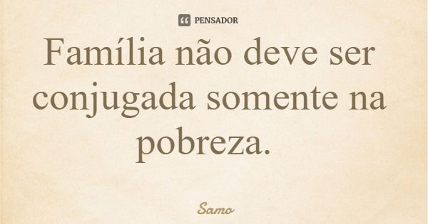 Família não deve ser conjugada somente na pobreza.... Frase de Samo.
