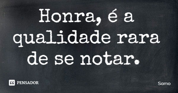 Honra, é a qualidade rara de se notar.... Frase de Samo.