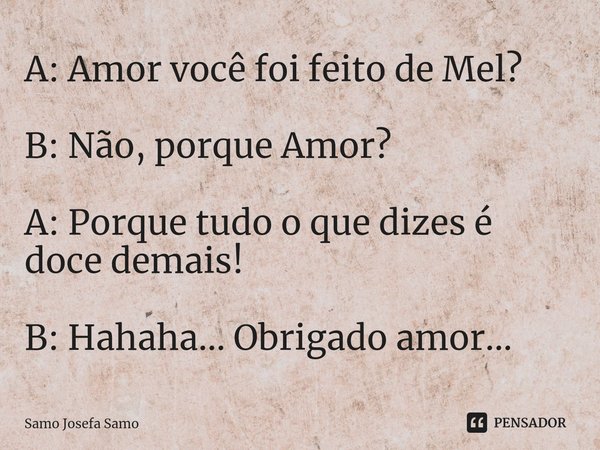 ⁠A: Amor você foi feito de Mel? B: Não, porque Amor? A: Porque tudo o que dizes é doce demais! B: Hahaha... Obrigado amor...... Frase de Samo Josefa Samo.