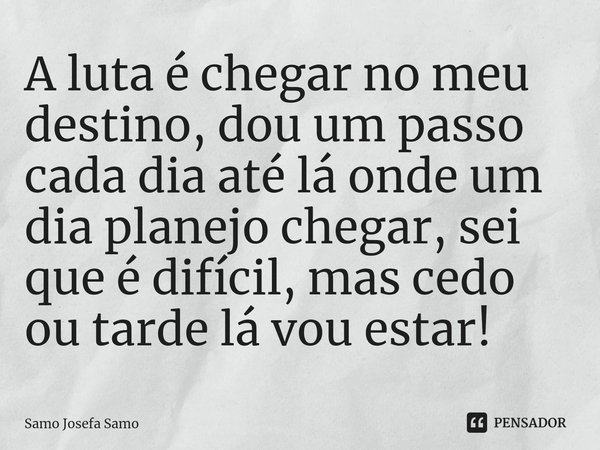 ⁠A luta é chegar no meu destino, dou um passo cada dia até lá onde um dia planejo chegar, sei que é difícil, mas cedo ou tarde lá vou estar!... Frase de Samo Josefa Samo.