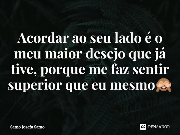 ⁠Acordar ao seu lado é o meu maior desejo que já tive, porque me faz sentir superior que eu mesmo🙈... Frase de Samo Josefa Samo.