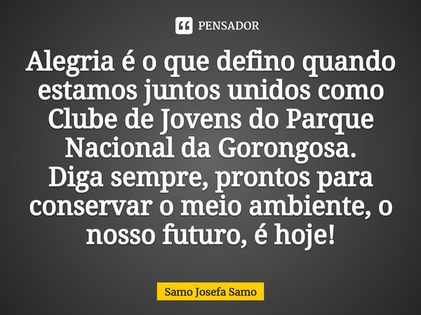 ⁠Alegria é o que defino quando estamos juntos unidos como Clube de Jovens do Parque Nacional da Gorongosa.
Diga sempre, prontos para conservar o meio ambiente, ... Frase de Samo Josefa Samo.