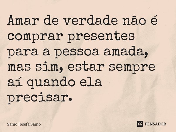 ⁠Amar de verdade não é comprar presentes para a pessoa amada, mas sim, estar sempre aí quando ela precisar.... Frase de Samo Josefa Samo.