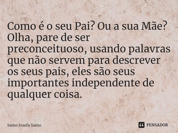 ⁠Como é o seu Pai? Ou a sua Mãe?
Olha, pare de ser preconceituoso, usando palavras que não servem para descrever os seus pais, eles são seus importantes indepen... Frase de Samo Josefa Samo.