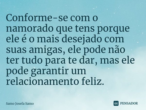 ⁠Conforme-se com o namorado que tens porque ele é o mais desejado com suas amigas, ele pode não ter tudo para te dar, mas ele pode garantir um relacionamento fe... Frase de Samo Josefa Samo.