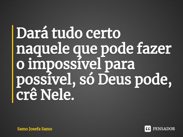 ⁠Dará tudo certo naquele que pode fazer o impossível para possível, só Deus pode, crê Nele.... Frase de Samo Josefa Samo.