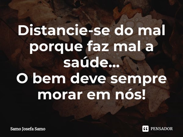 ⁠Distancie-se do mal porque faz mal a saúde...
O bem deve sempre morar em nós!... Frase de Samo Josefa Samo.