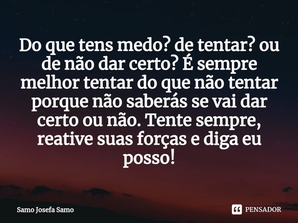 ⁠Do que tens medo? de tentar? ou de não dar certo? É sempre melhor tentar do que não tentar porque não saberás se vai dar certo ou não. Tente sempre, reative su... Frase de Samo Josefa Samo.