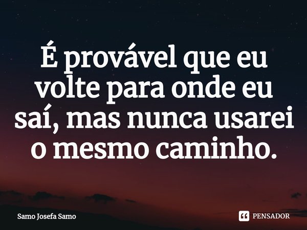 ⁠É provável que eu volte para onde eu saí, mas nunca usarei o mesmo caminho.... Frase de Samo Josefa Samo.