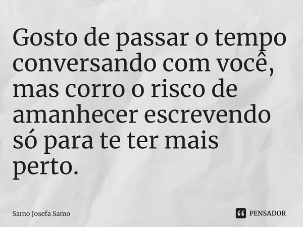 ⁠Gosto de passar o tempo conversando com você, mas corro o risco de amanhecer escrevendo só para te ter mais perto.... Frase de Samo Josefa Samo.