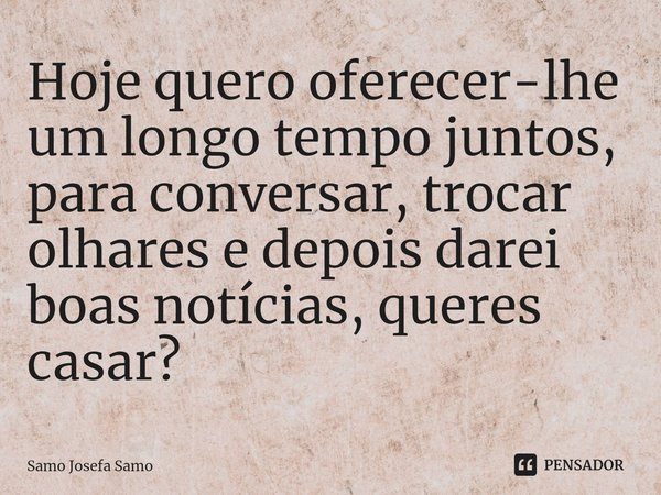 ⁠Hoje quero oferecer-lhe um longo tempo juntos, para conversar, trocar olhares e depois darei boas notícias, queres casar?... Frase de Samo Josefa Samo.