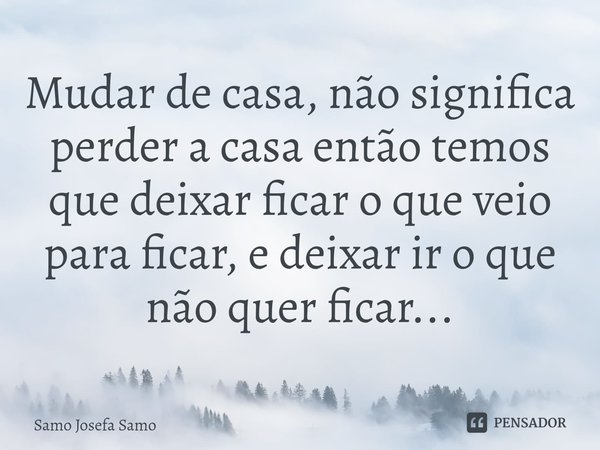 ⁠Mudar de casa, não significa perder a casa então temos que deixar ficar o que veio para ficar, e deixar ir o que não quer ficar...... Frase de Samo Josefa Samo.