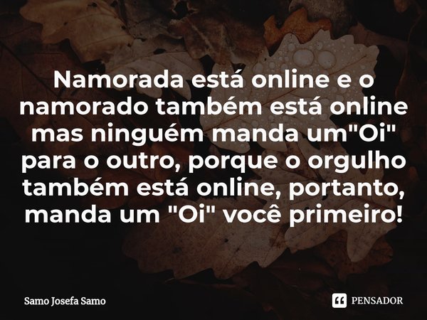 ⁠Namorada está online e o namorado também está online mas ninguém manda um "Oi" para o outro, porque o orgulho também está online, portanto, manda um ... Frase de Samo Josefa Samo.