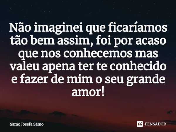 ⁠Não imaginei que ficaríamos tão bem assim, foi por acaso que nos conhecemos mas valeu apena ter te conhecido e fazer de mim o seu grande amor!... Frase de Samo Josefa Samo.