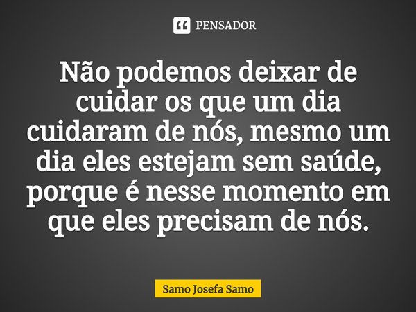 ⁠Não podemos deixar de cuidar os que um dia cuidaram de nós, mesmo um dia eles estejam sem saúde, porque é nesse momento em que eles precisam de nós.... Frase de Samo Josefa Samo.