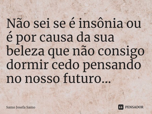 ⁠Não sei se é insônia ou é por causa da sua beleza que não consigo dormir cedo pensando no nosso futuro...... Frase de Samo Josefa Samo.