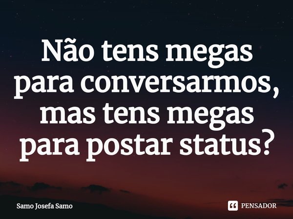 ⁠Não tens megas para conversarmos, mas tens megas para postar status?... Frase de Samo Josefa Samo.