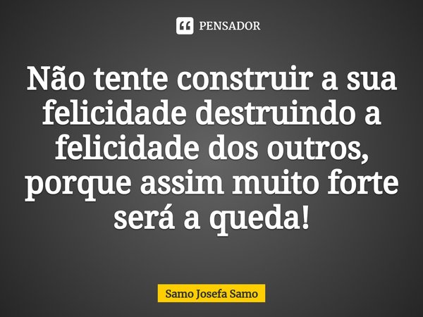 ⁠Não tente construir a sua felicidade destruindo a felicidade dos outros, porque assim muito forte será a queda!... Frase de Samo Josefa Samo.