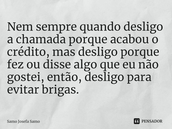 ⁠Nem sempre quando desligo a chamada porque acabou o crédito, mas desligo porque fez ou disse algo que eu não gostei, então, desligo para evitar brigas.... Frase de Samo Josefa Samo.