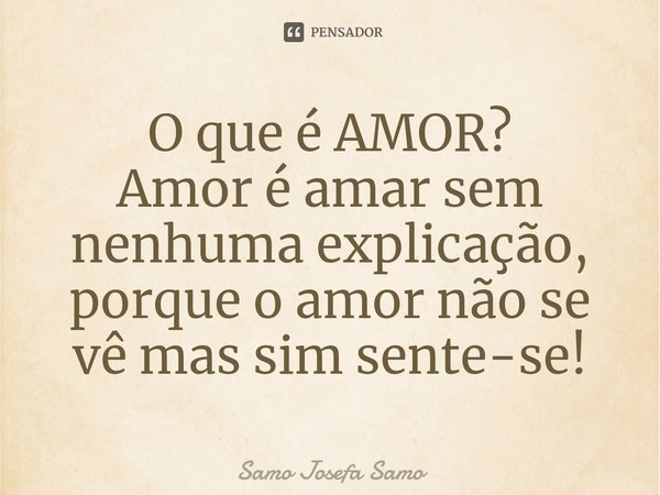 ⁠O que é AMOR?
Amor é amar sem nenhuma explicação, porque o amor não se vê mas sim sente-se!... Frase de Samo Josefa Samo.