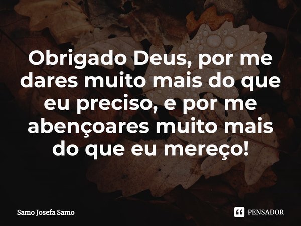 ⁠Obrigado Deus, por me dares muito mais do que eu preciso, e por me abençoares muito mais do que eu mereço!... Frase de Samo Josefa Samo.