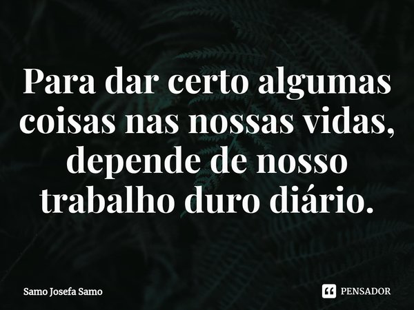 ⁠Para dar certo algumas coisas nas nossas vidas, depende de nosso trabalho duro diário.... Frase de Samo Josefa Samo.