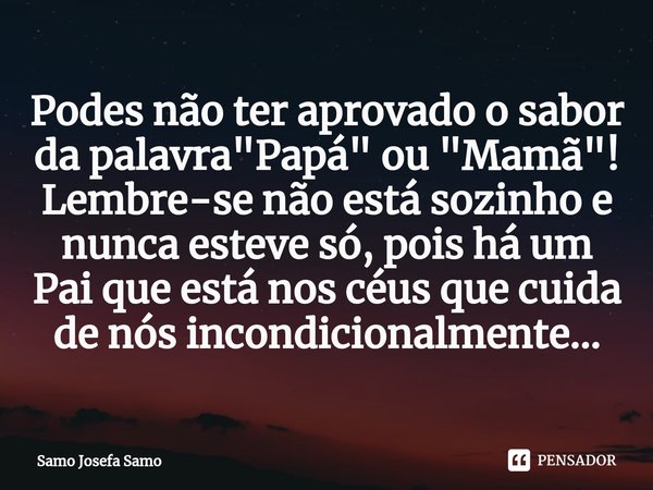 ⁠Podes não ter aprovado o sabor da palavra "Papá" ou "Mamã"!
Lembre-se não está sozinho e nunca esteve só, pois há um Pai que está nos céus ... Frase de Samo Josefa Samo.