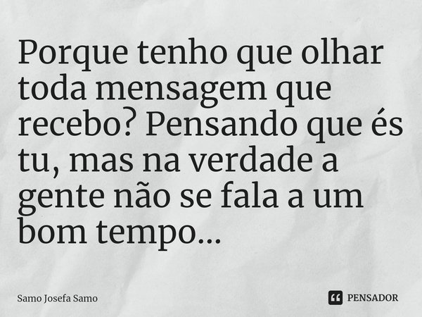 ⁠Porque tenho que olhar toda mensagem que recebo? Pensando que és tu, mas na verdade a gente não se fala a um bom tempo...... Frase de Samo Josefa Samo.