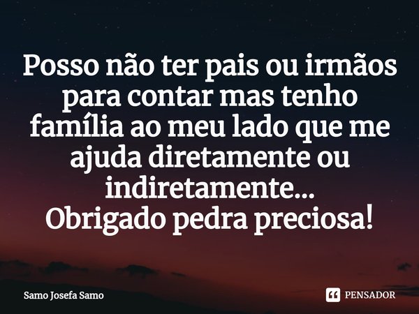 ⁠Posso não ter pais ou irmãos para contar mas tenho família ao meu lado que me ajuda diretamente ou indiretamente...
Obrigado pedra preciosa!... Frase de Samo Josefa Samo.